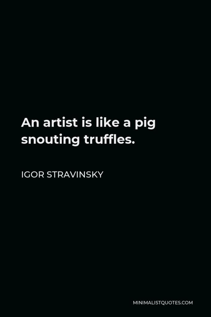 Igor Stravinsky Quote - An artist is like a pig snouting truffles.