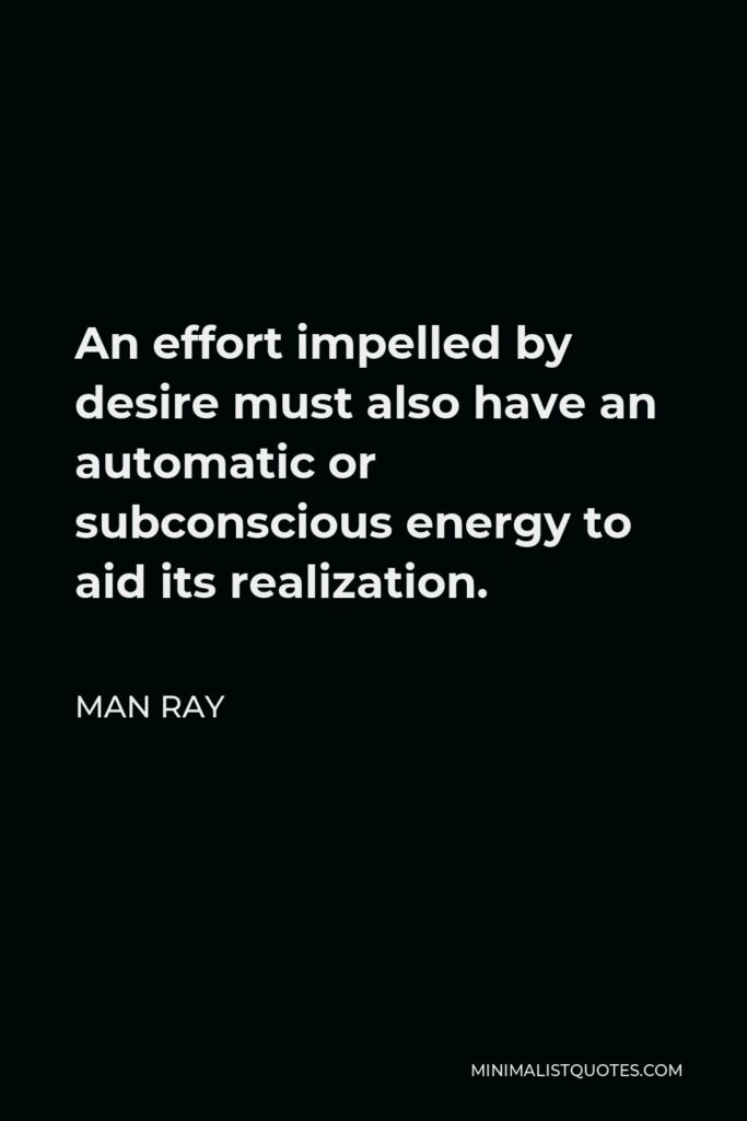 Man Ray Quote - An effort impelled by desire must also have an automatic or subconscious energy to aid its realization.