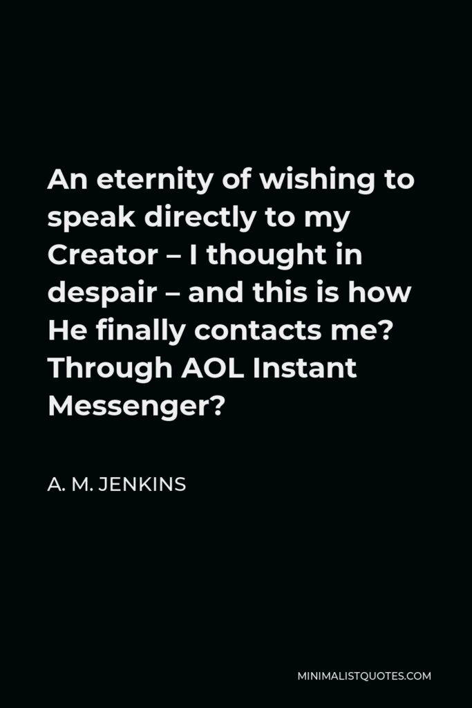A. M. Jenkins Quote - An eternity of wishing to speak directly to my Creator – I thought in despair – and this is how He finally contacts me? Through AOL Instant Messenger?