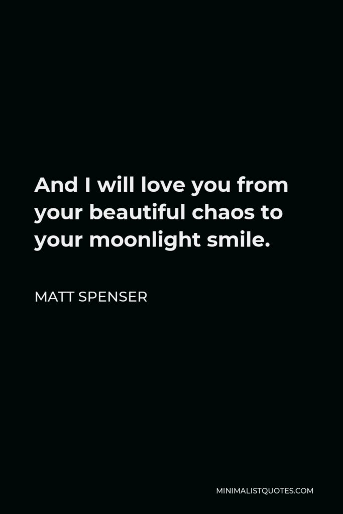 Matt Spenser Quote - And I will love you from your beautiful chaos to your moonlight smile.