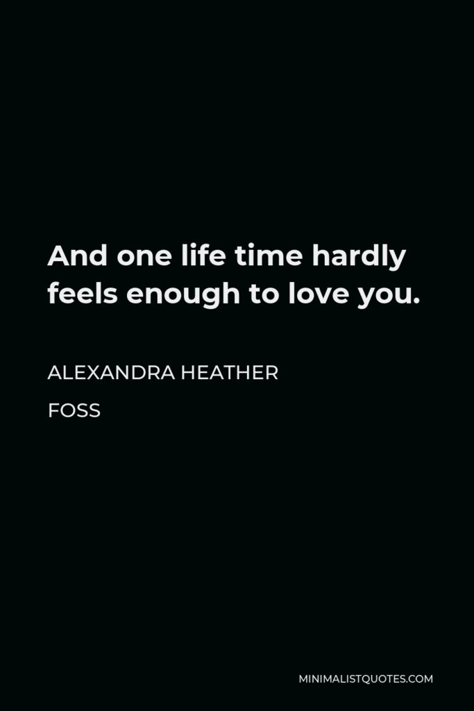 Alexandra Heather Foss Quote - And one life time hardly feels enough to love you.