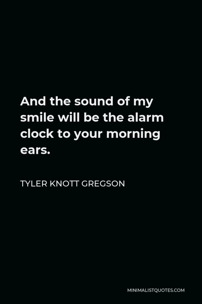 Tyler Knott Gregson Quote - And the sound of my smile will be the alarm clock to your morning ears.