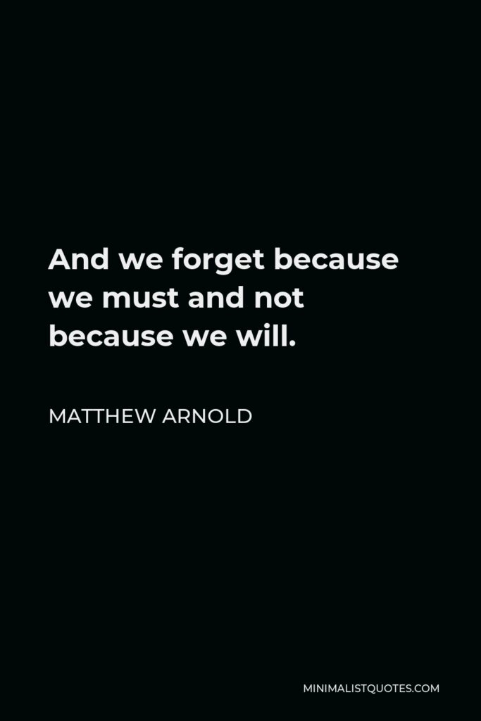 Matthew Arnold Quote - And we forget because we must and not because we will.