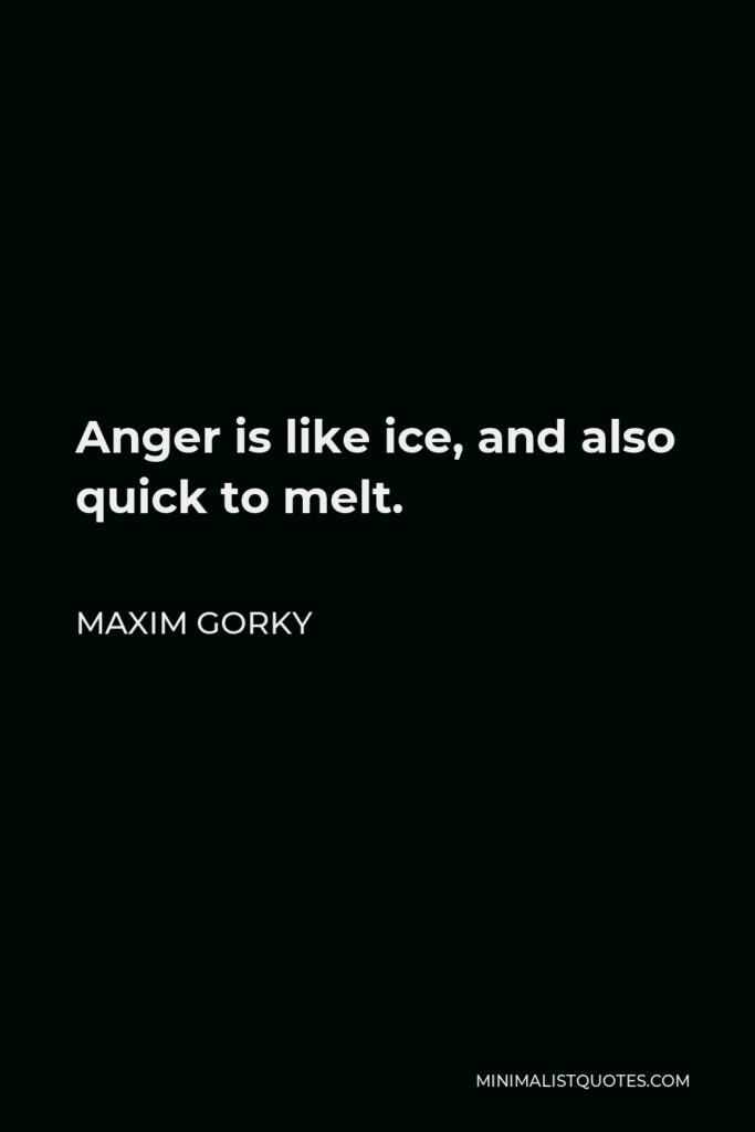 Maxim Gorky Quote - Anger is like ice, and also quick to melt.