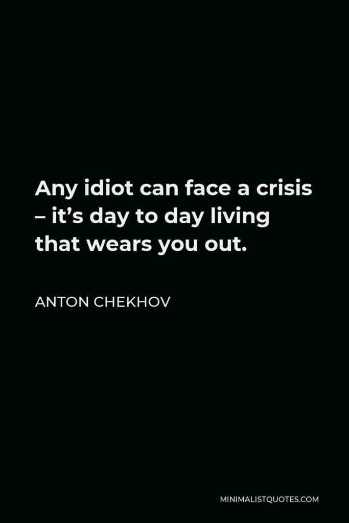 Anton Chekhov Quote - Any idiot can face a crisis – it’s day to day living that wears you out.