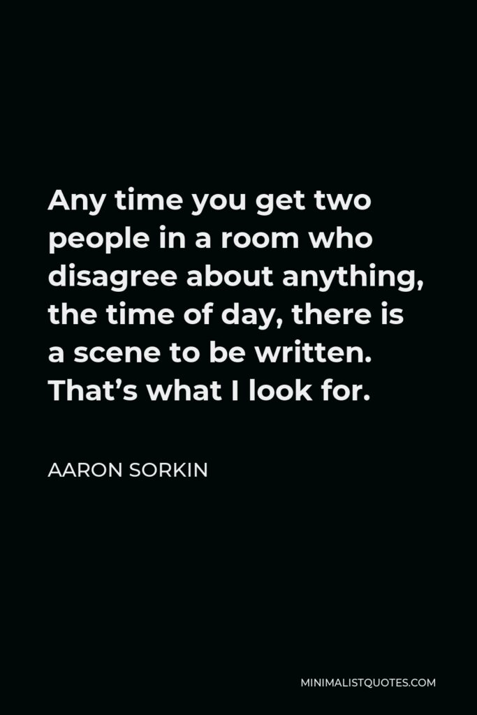 Aaron Sorkin Quote - Any time you get two people in a room who disagree about anything, the time of day, there is a scene to be written. That’s what I look for.