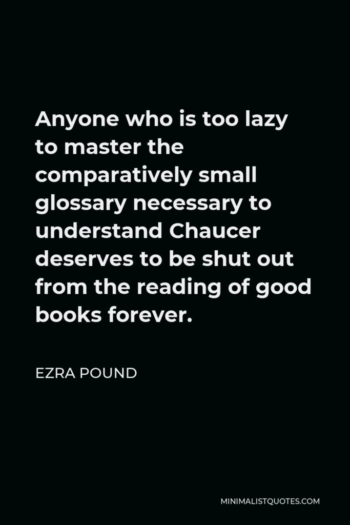 Ezra Pound Quote - Anyone who is too lazy to master the comparatively small glossary necessary to understand Chaucer deserves to be shut out from the reading of good books forever.