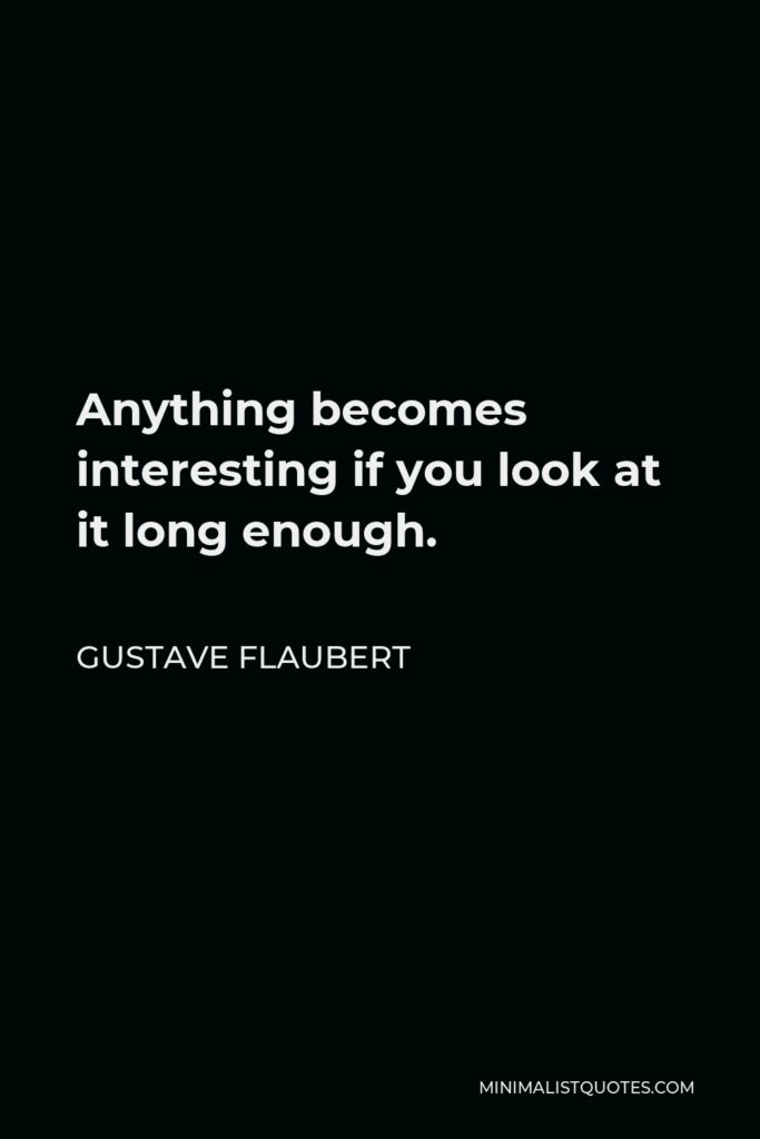 Gustave Flaubert Quote - Anything becomes interesting if you look at it long enough.