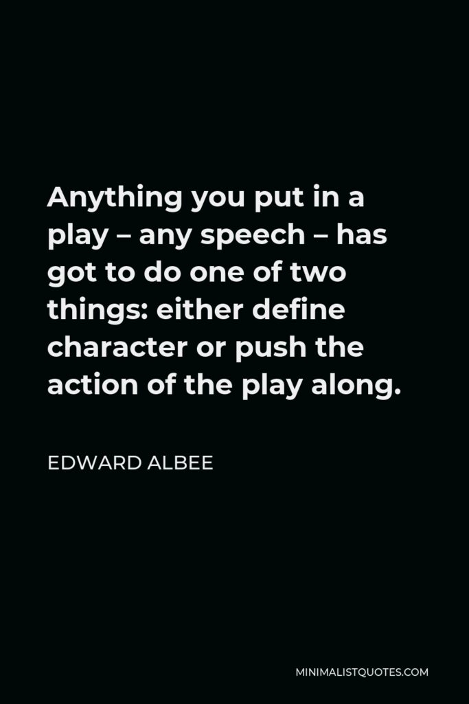 Edward Albee Quote - Anything you put in a play – any speech – has got to do one of two things: either define character or push the action of the play along.