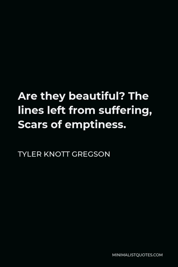 Tyler Knott Gregson Quote - Are they beautiful? The lines left from suffering, Scars of emptiness.