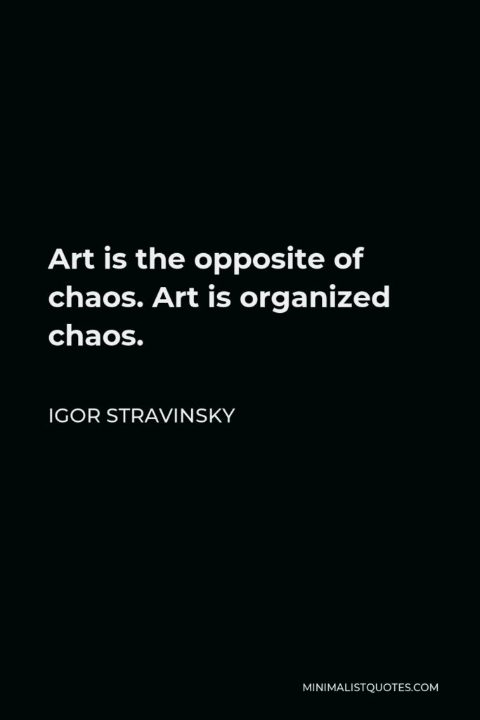 Igor Stravinsky Quote - Art is the opposite of chaos. Art is organized chaos.