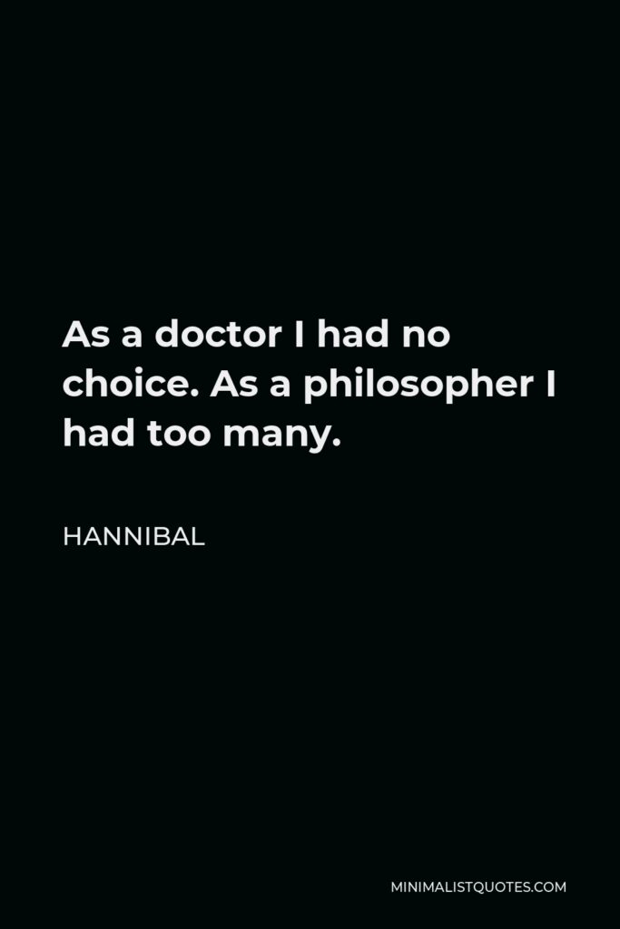 Hannibal Quote - As a doctor I had no choice. As a philosopher I had too many.