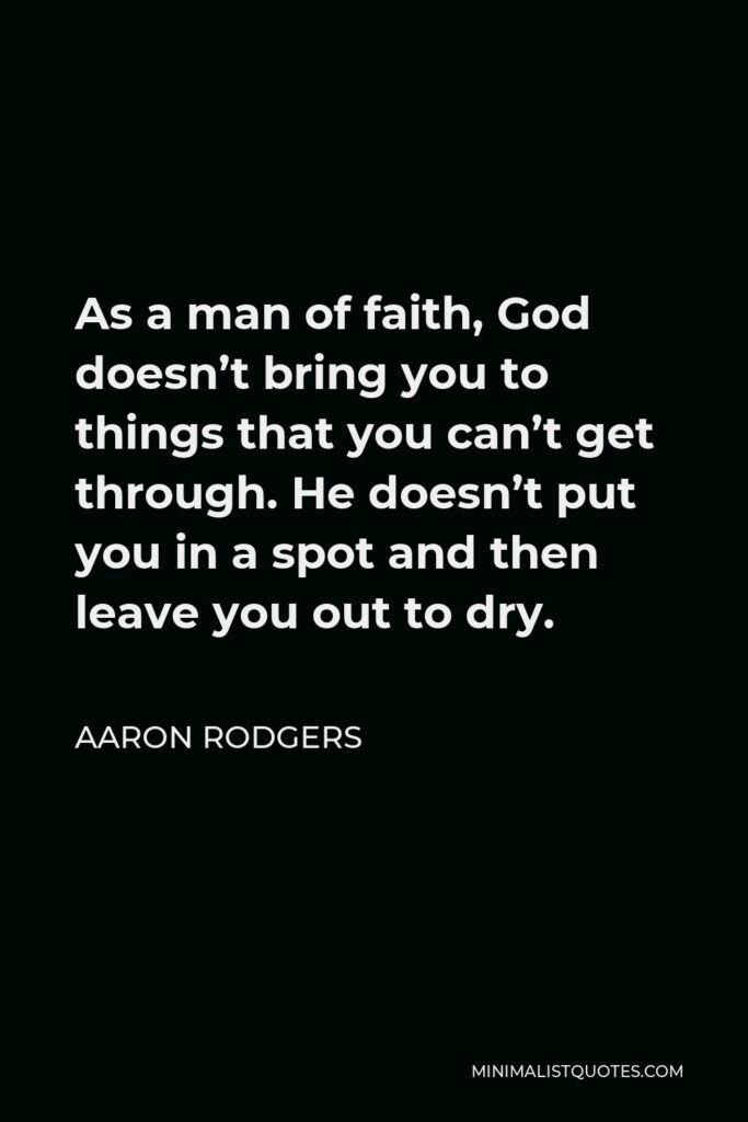 Aaron Rodgers Quote - As a man of faith, God doesn’t bring you to things that you can’t get through. He doesn’t put you in a spot and then leave you out to dry.