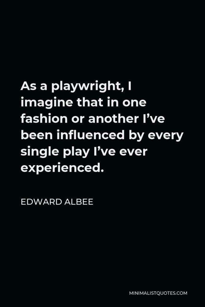 Edward Albee Quote - As a playwright, I imagine that in one fashion or another I’ve been influenced by every single play I’ve ever experienced.