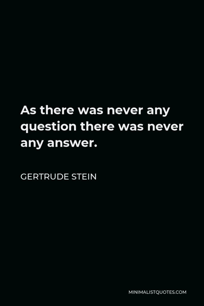 Gertrude Stein Quote - As there was never any question there was never any answer.