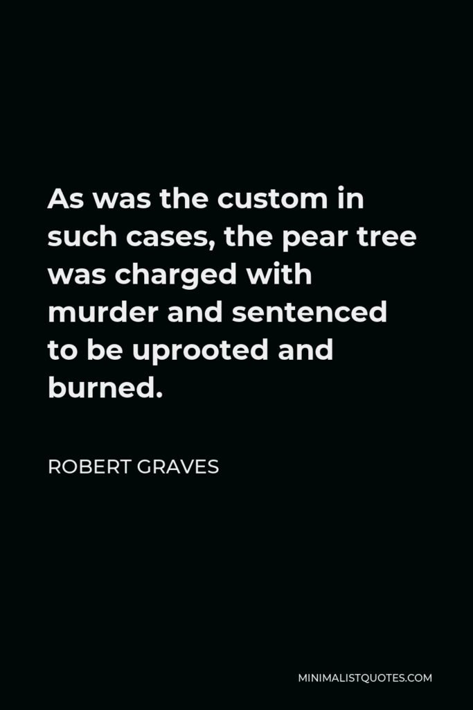Robert Graves Quote - As was the custom in such cases, the pear tree was charged with murder and sentenced to be uprooted and burned.