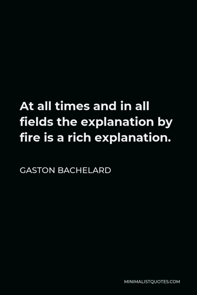 Gaston Bachelard Quote - At all times and in all fields the explanation by fire is a rich explanation.