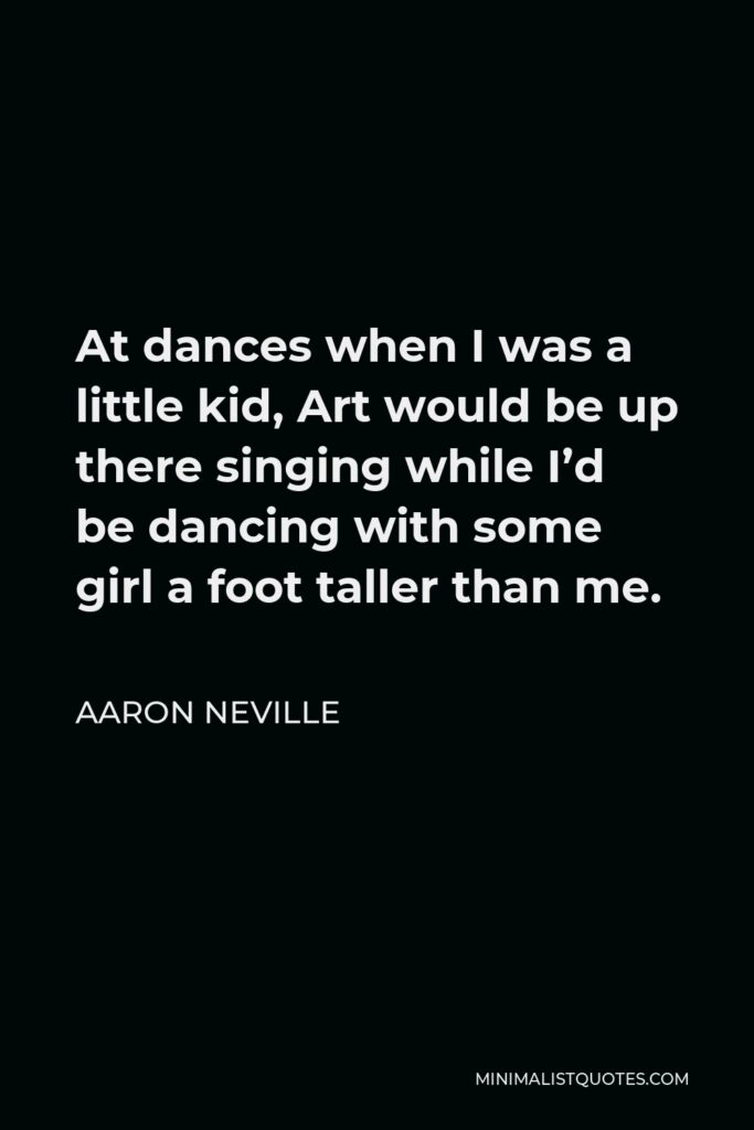 Aaron Neville Quote - At dances when I was a little kid, Art would be up there singing while I’d be dancing with some girl a foot taller than me.
