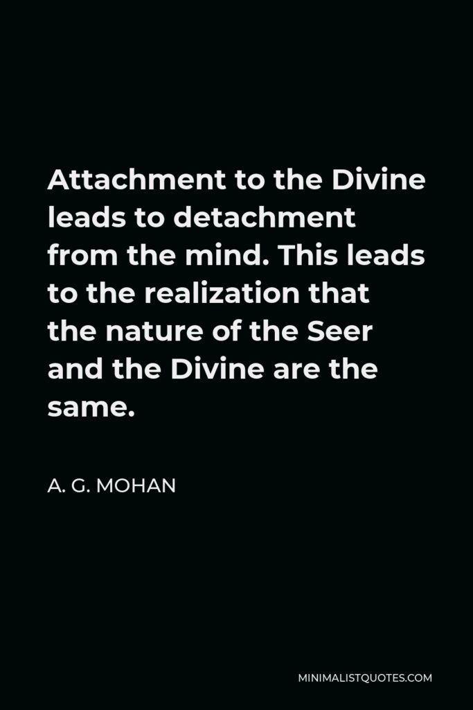 A. G. Mohan Quote - Attachment to the Divine leads to detachment from the mind. This leads to the realization that the nature of the Seer and the Divine are the same.