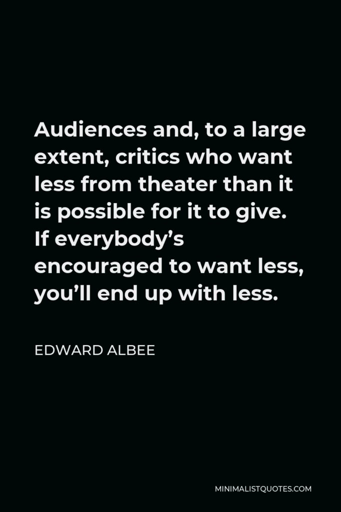 Edward Albee Quote - Audiences and, to a large extent, critics who want less from theater than it is possible for it to give. If everybody’s encouraged to want less, you’ll end up with less.