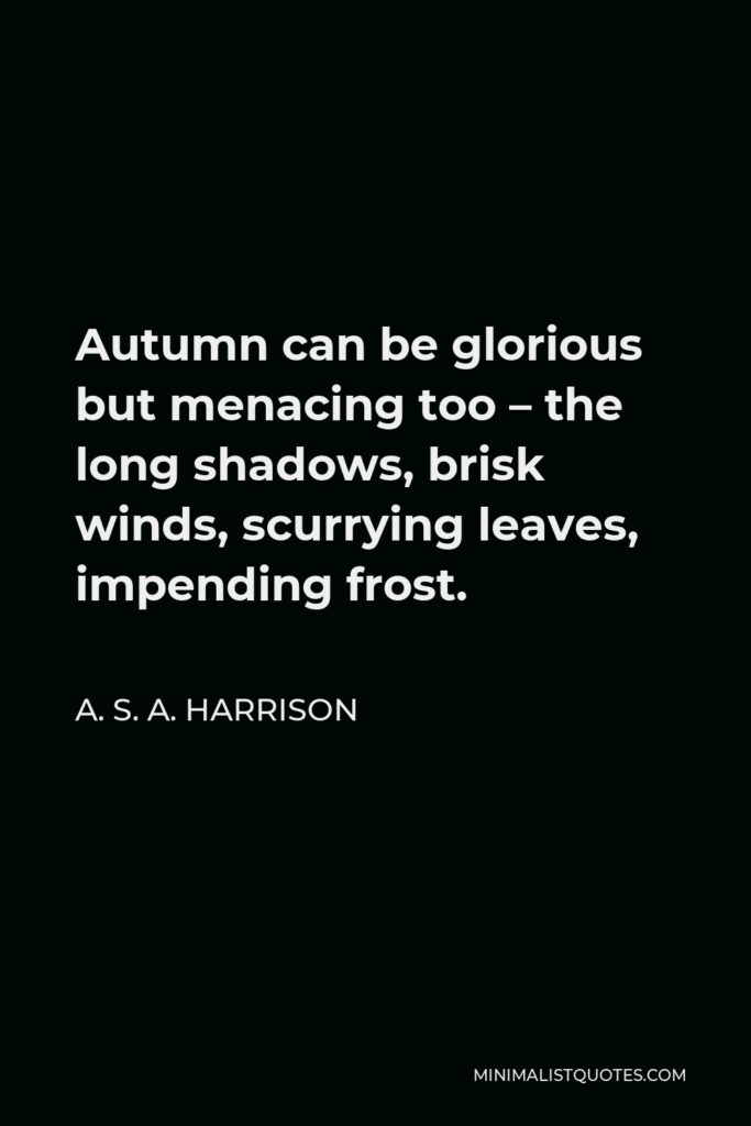 A. S. A. Harrison Quote - Autumn can be glorious but menacing too – the long shadows, brisk winds, scurrying leaves, impending frost.