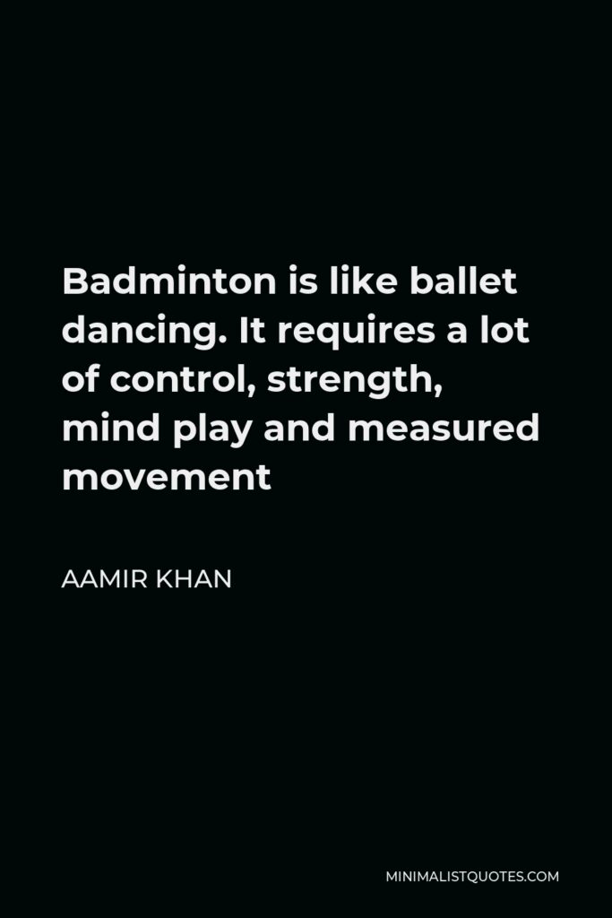 Aamir Khan Quote - Badminton is like ballet dancing. It requires a lot of control, strength, mind play and measured movement