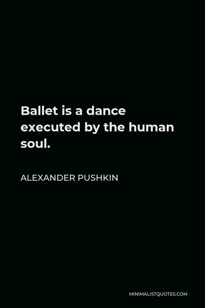 Alexander Pushkin Quote - Ballet is a dance executed by the human soul.