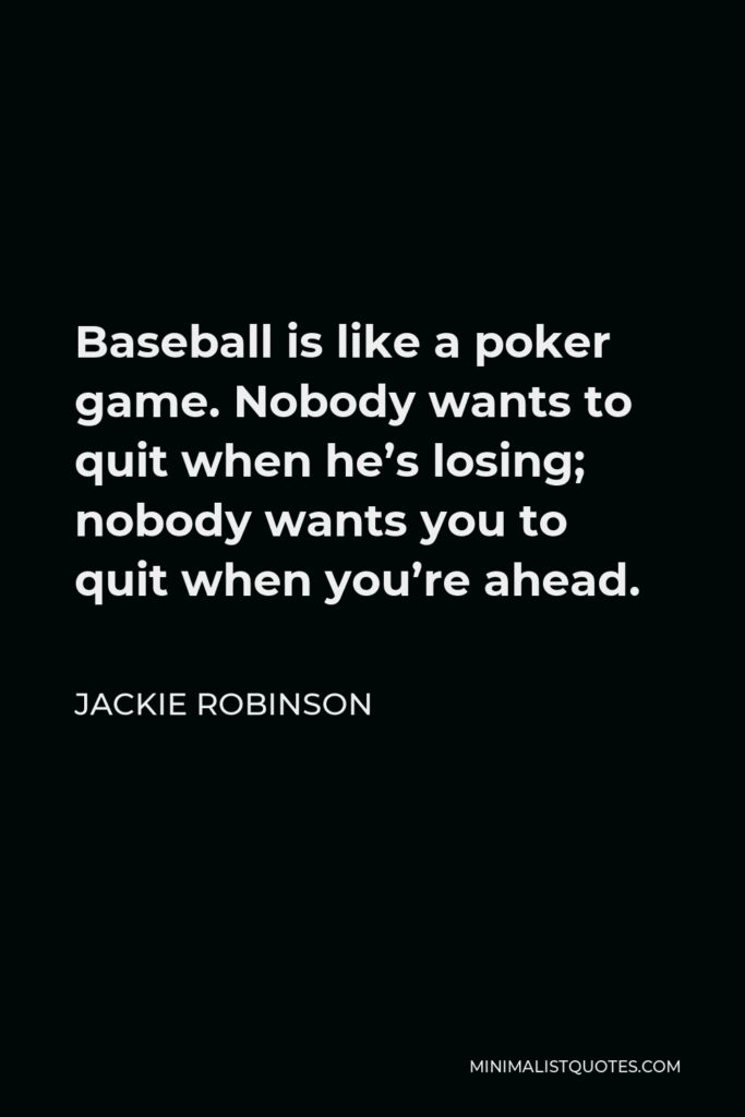 Jackie Robinson Quote - Baseball is like a poker game. Nobody wants to quit when he’s losing; nobody wants you to quit when you’re ahead.
