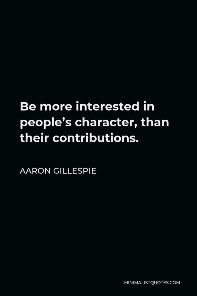 Aaron Gillespie Quote - Be more interested in people’s character, than their contributions.