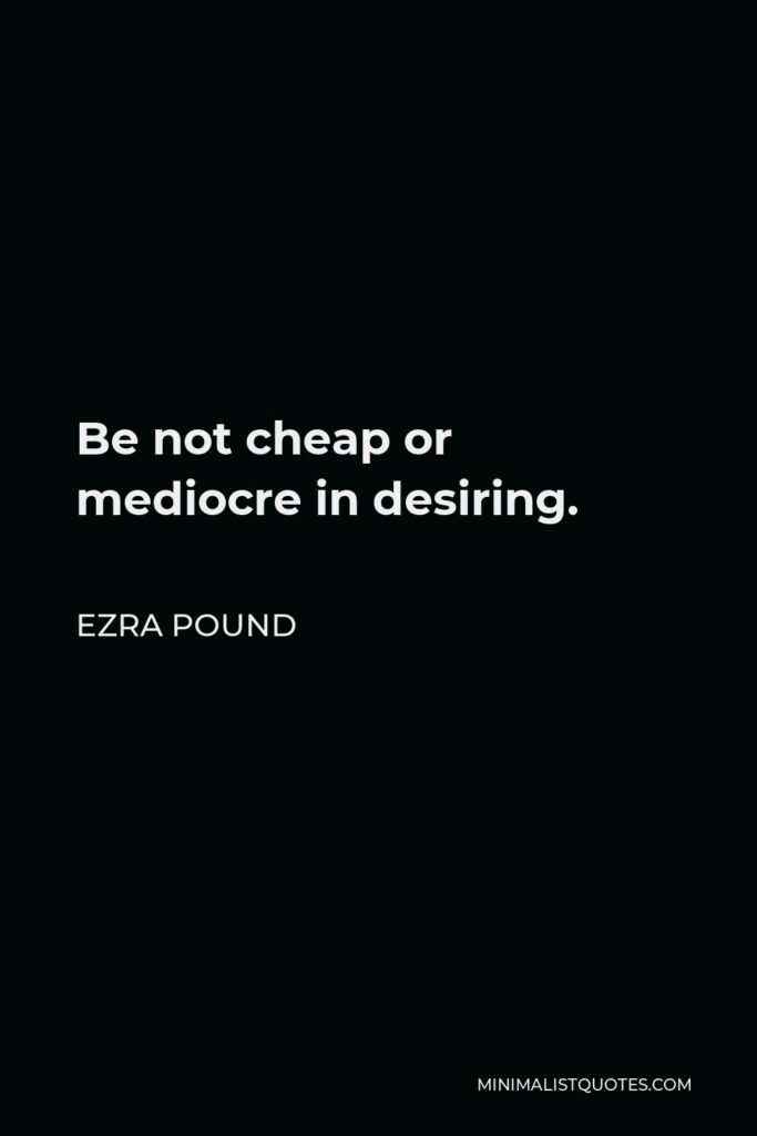 Ezra Pound Quote - Be not cheap or mediocre in desiring.
