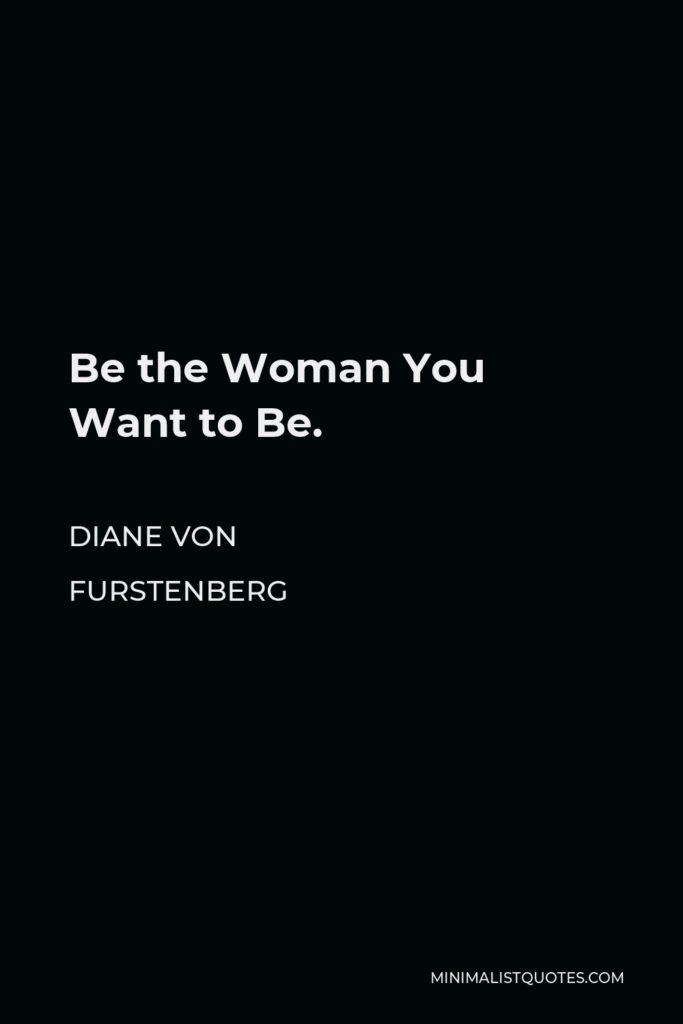 Diane Von Furstenberg Quote - Be the Woman You Want to Be.