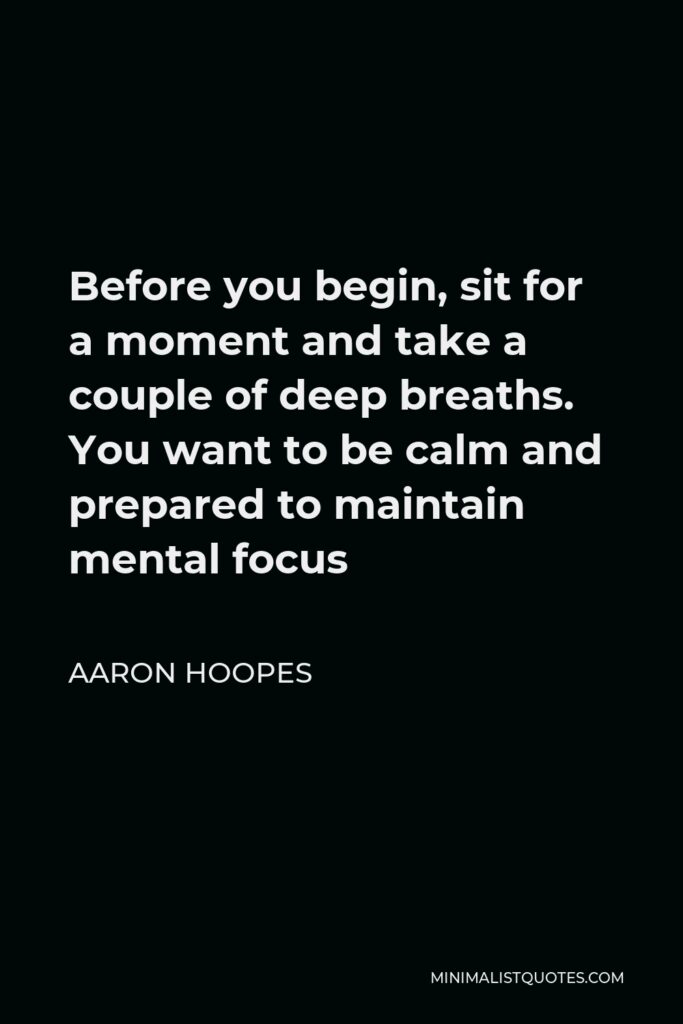 Aaron Hoopes Quote - Before you begin, sit for a moment and take a couple of deep breaths. You want to be calm and prepared to maintain mental focus
