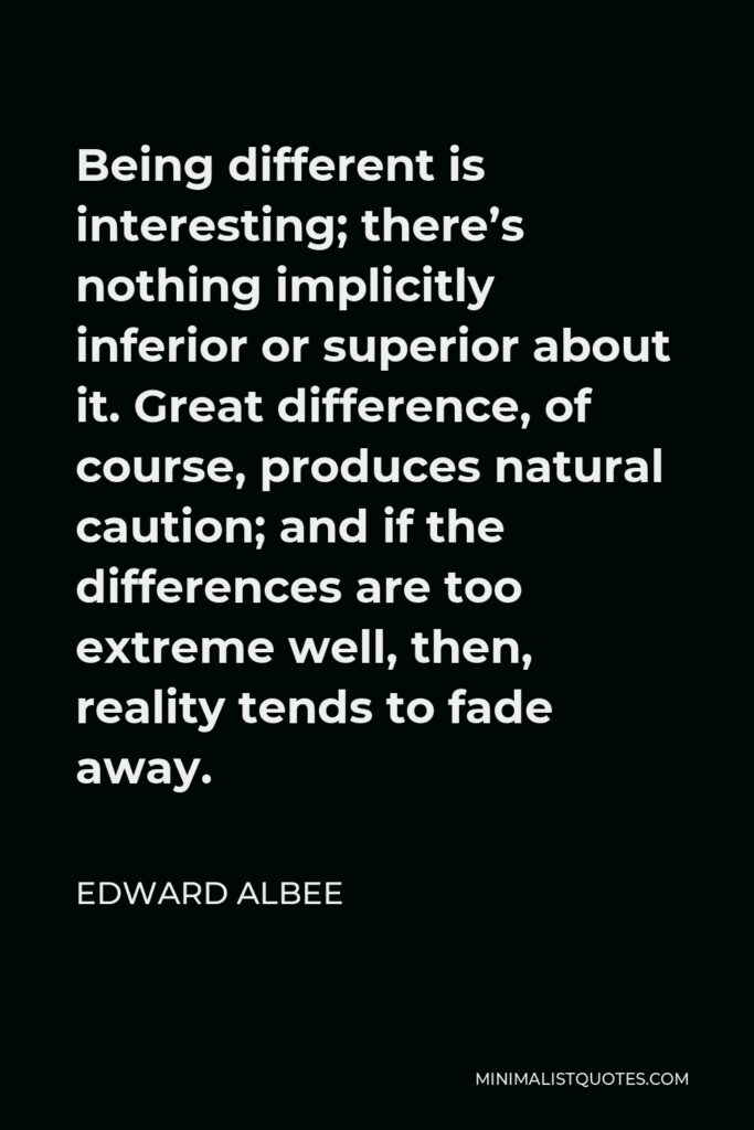 Edward Albee Quote - Being different is interesting; there’s nothing implicitly inferior or superior about it. Great difference, of course, produces natural caution; and if the differences are too extreme well, then, reality tends to fade away.