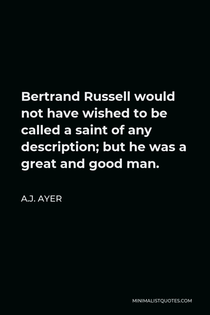 A.J. Ayer Quote - Bertrand Russell would not have wished to be called a saint of any description; but he was a great and good man.