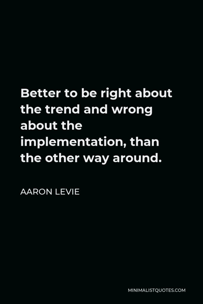 Aaron Levie Quote - Better to be right about the trend and wrong about the implementation, than the other way around.