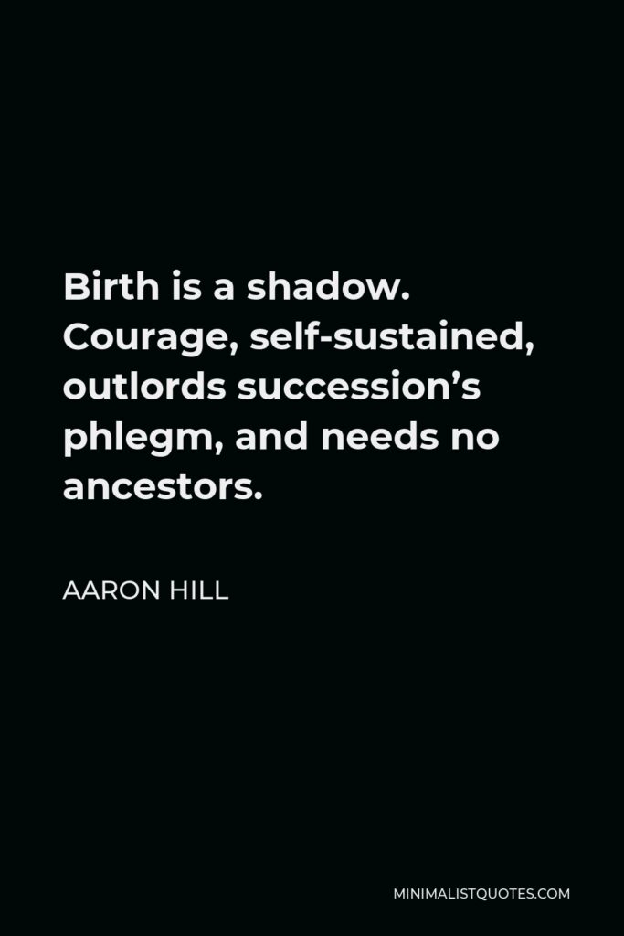 Aaron Hill Quote - Birth is a shadow. Courage, self-sustained, outlords succession’s phlegm, and needs no ancestors.
