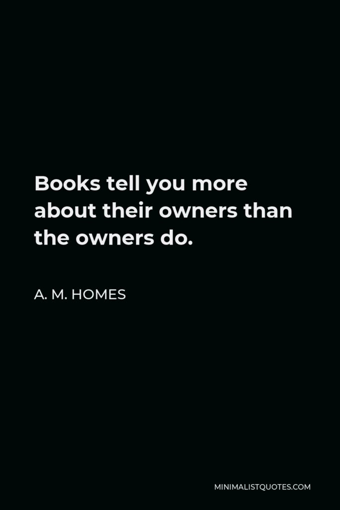 A. M. Homes Quote - Books tell you more about their owners than the owners do.