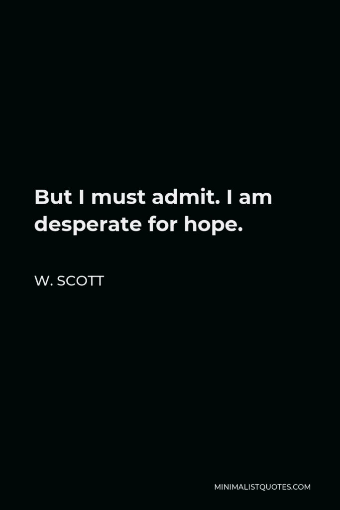 W. Scott Quote - But I must admit. I am desperate for hope.