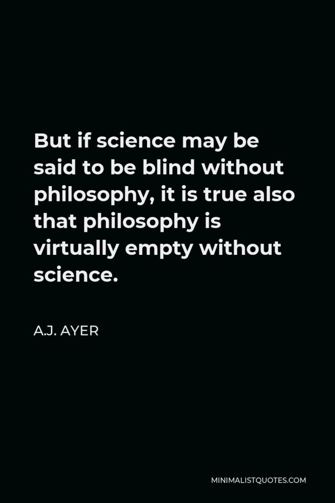A.J. Ayer Quote - But if science may be said to be blind without philosophy, it is true also that philosophy is virtually empty without science.
