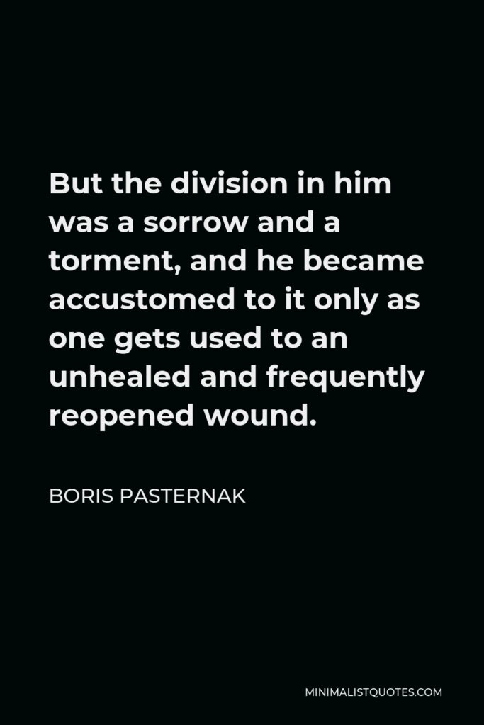 Boris Pasternak Quote - But the division in him was a sorrow and a torment, and he became accustomed to it only as one gets used to an unhealed and frequently reopened wound.