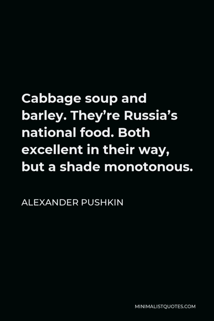 Alexander Pushkin Quote - Cabbage soup and barley. They’re Russia’s national food. Both excellent in their way, but a shade monotonous.