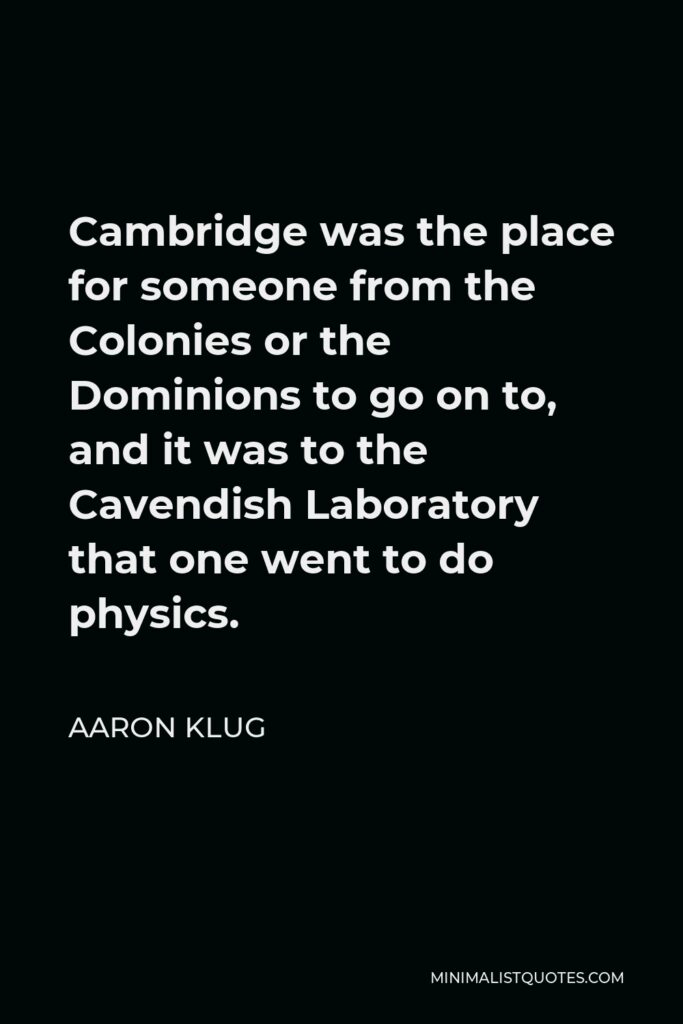 Aaron Klug Quote - Cambridge was the place for someone from the Colonies or the Dominions to go on to, and it was to the Cavendish Laboratory that one went to do physics.