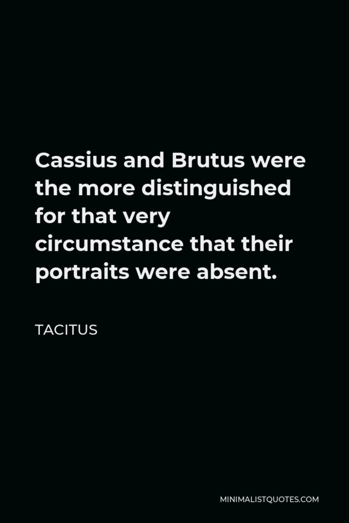 Tacitus Quote - Cassius and Brutus were the more distinguished for that very circumstance that their portraits were absent.