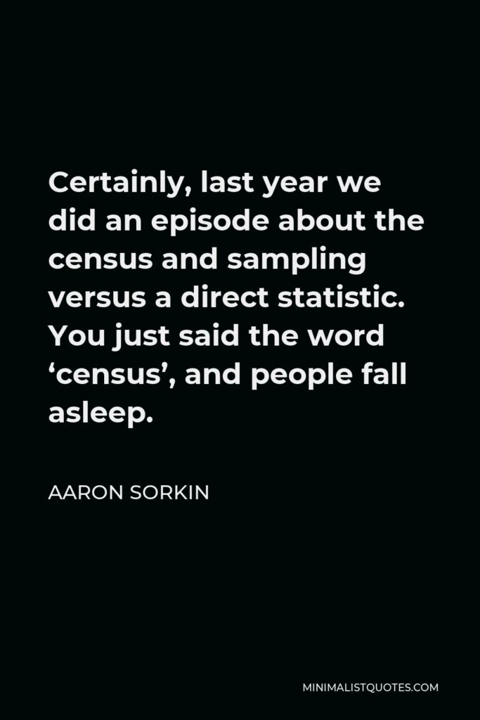 Aaron Sorkin Quote - Certainly, last year we did an episode about the census and sampling versus a direct statistic. You just said the word ‘census’, and people fall asleep.