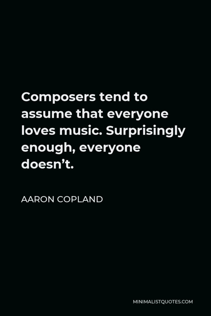 Aaron Copland Quote - Composers tend to assume that everyone loves music. Surprisingly enough, everyone doesn’t.
