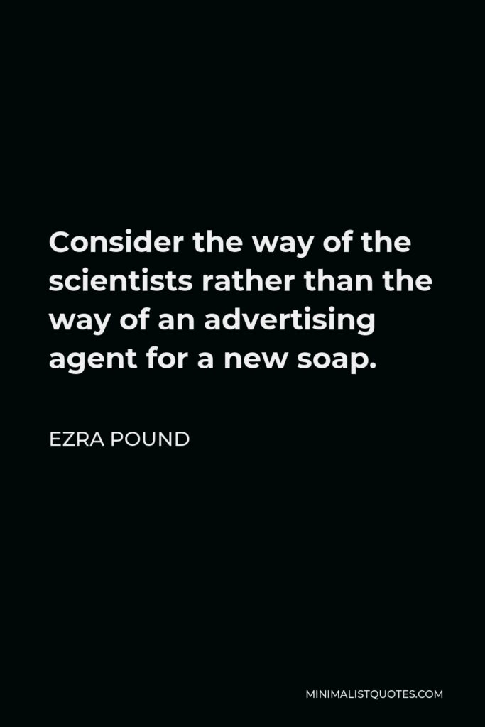 Ezra Pound Quote - Consider the way of the scientists rather than the way of an advertising agent for a new soap.