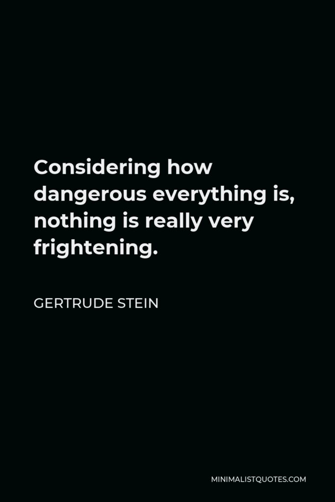 Gertrude Stein Quote - Considering how dangerous everything is, nothing is really very frightening.