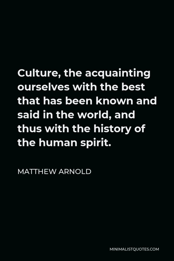 Matthew Arnold Quote - Culture, the acquainting ourselves with the best that has been known and said in the world, and thus with the history of the human spirit.