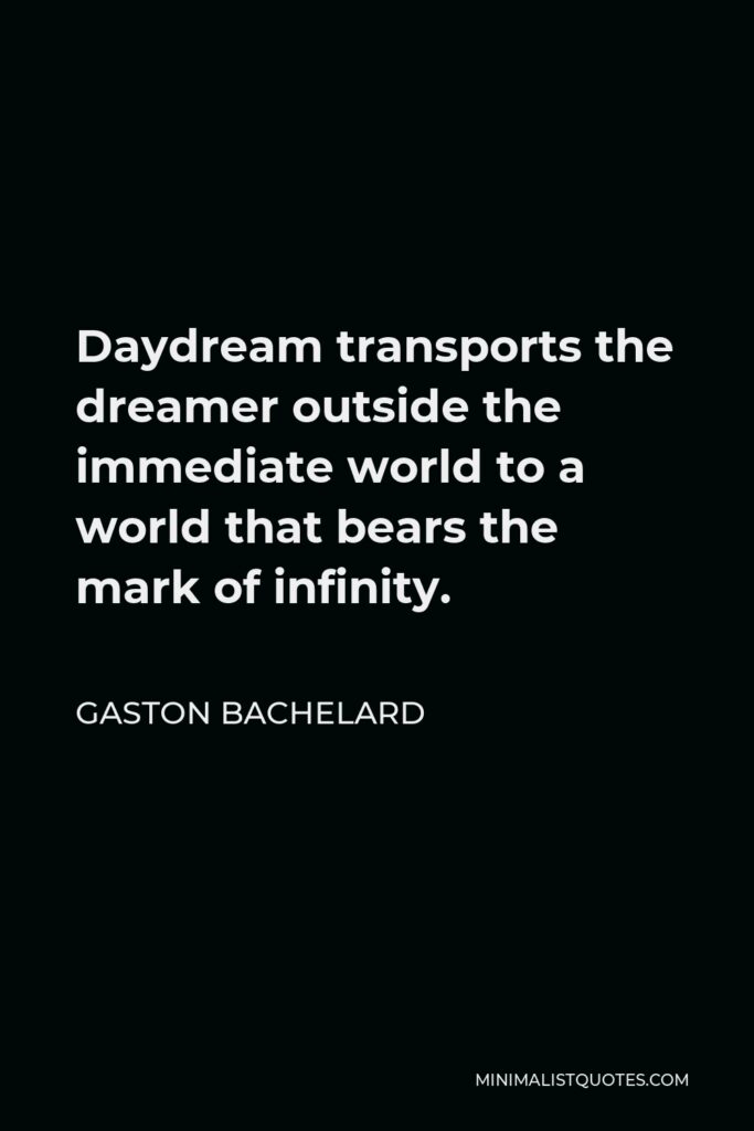 Gaston Bachelard Quote - Daydream transports the dreamer outside the immediate world to a world that bears the mark of infinity.