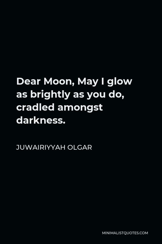 Juwairiyyah Olgar Quote - Dear Moon, May I glow as brightly as you do, cradled amongst darkness.